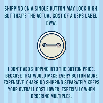The image is a humorous commentary on the actual cost of shipping on a single button, as opposed to the cost of a USPS label. It suggests that adding shipping to the button price would make every button more expensive, while charging shipping separately keeps the overall cost lower, especially when ordering multiple buttons.