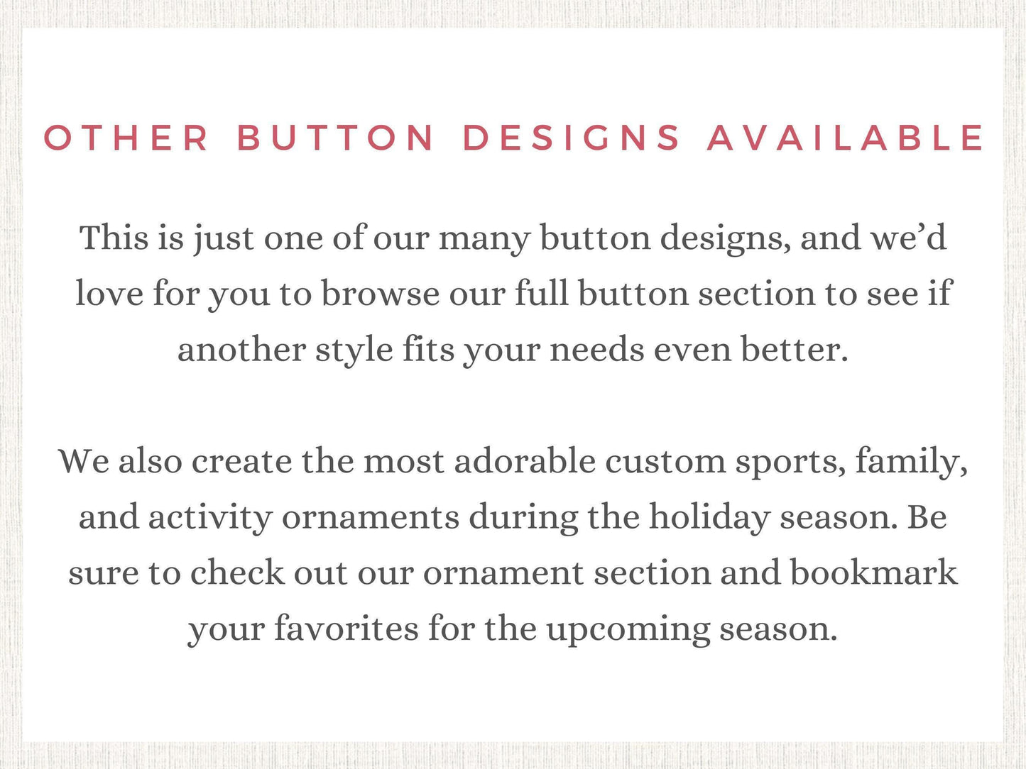 The image is a sign that says "Other Button Designs Available" and provides information about the button designs and custom items available.