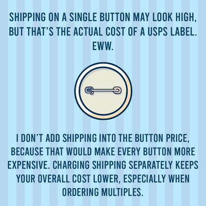 The image is a humorous commentary on the actual cost of shipping on a single button, as opposed to the cost of a USPS label. It suggests that adding shipping to the button price would make every button more expensive, while charging shipping separately keeps the overall cost lower, especially when ordering multiple buttons.
