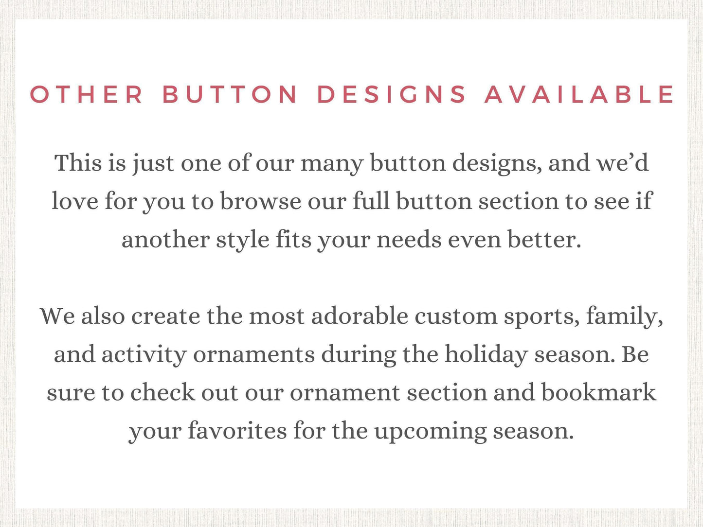 The image is a sign that says "Other Button Designs Available" and provides information about the button designs and custom items available.