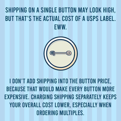 The image is a humorous commentary on the actual cost of shipping on a single button, as opposed to the cost of a USPS label. It suggests that adding shipping to the button price would make every button more expensive, while charging shipping separately keeps the overall cost lower, especially when ordering multiple buttons.
