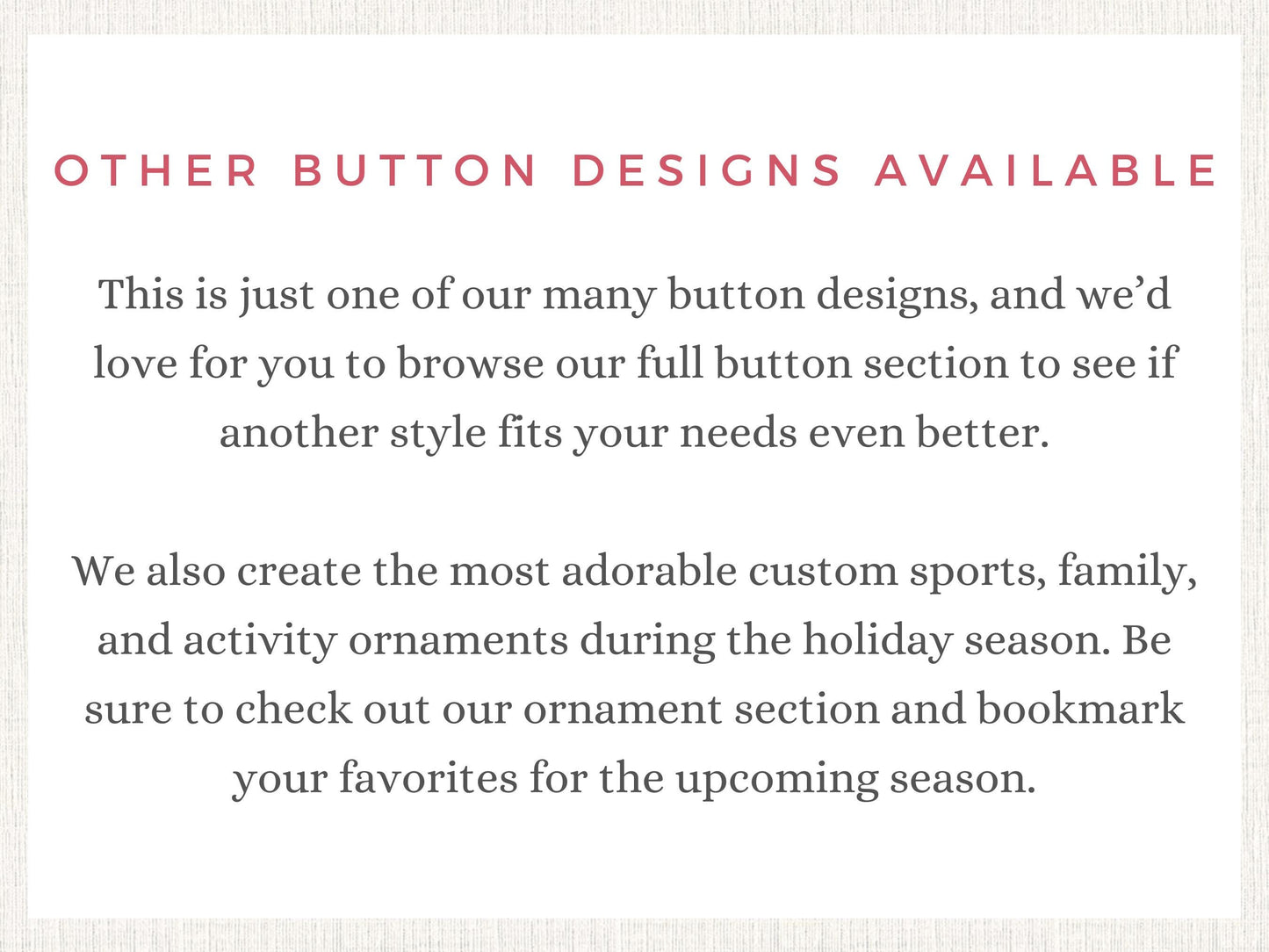 The image is a sign that says "Other Button Designs Available" and provides information about the button designs and custom items available.