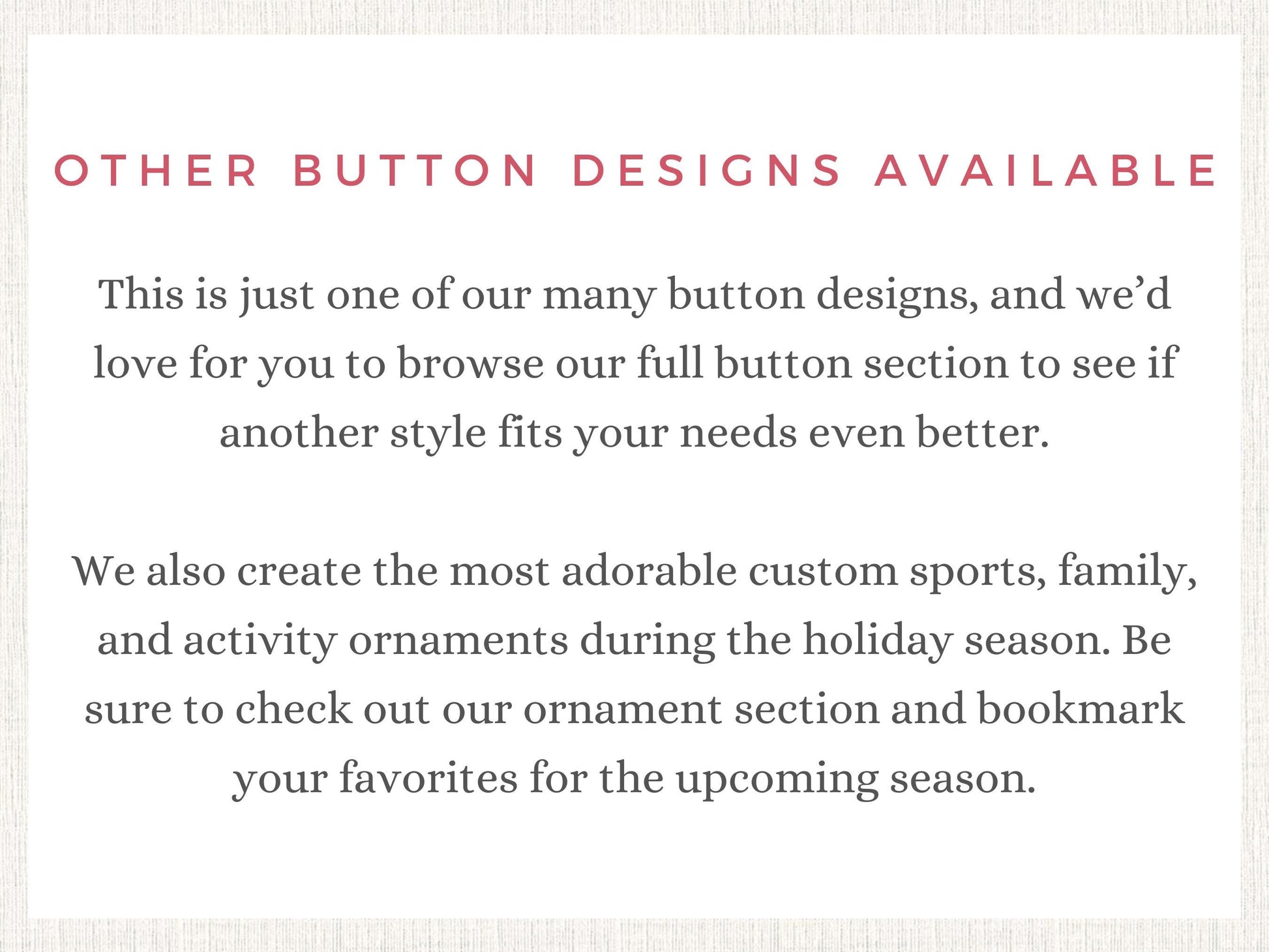 The image is a sign that says "Other Button Designs Available" and provides information about the button designs and custom items available.